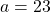 a = 23